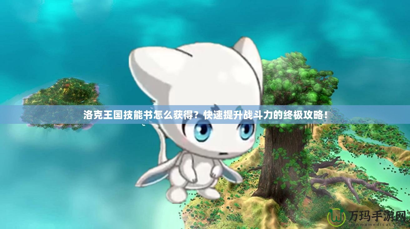 洛克王國(guó)技能書怎么獲得？快速提升戰(zhàn)斗力的終極攻略！