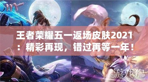 王者榮耀五一返場(chǎng)皮膚2021：精彩再現(xiàn)，錯(cuò)過(guò)再等一年！