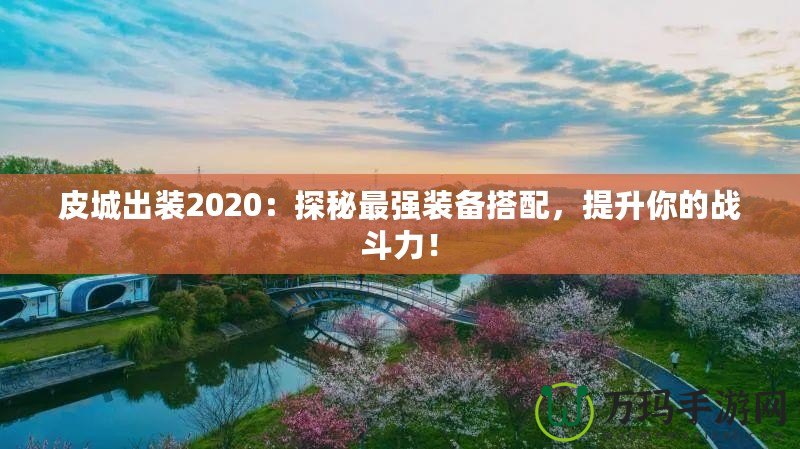 皮城出裝2020：探秘最強裝備搭配，提升你的戰斗力！