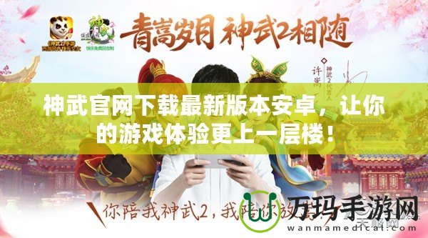 神武官網(wǎng)下載最新版本安卓，讓你的游戲體驗(yàn)更上一層樓！