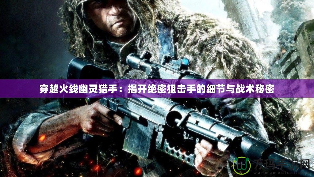 穿越火線幽靈獵手：揭開絕密狙擊手的細節(jié)與戰(zhàn)術秘密