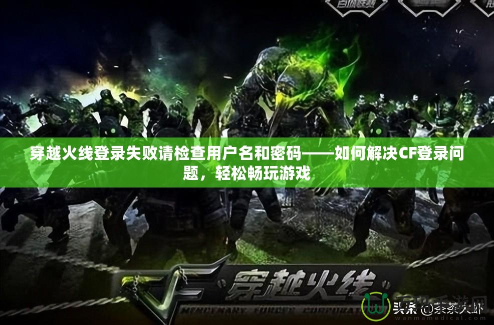 穿越火線登錄失敗請檢查用戶名和密碼——如何解決CF登錄問題，輕松暢玩游戲