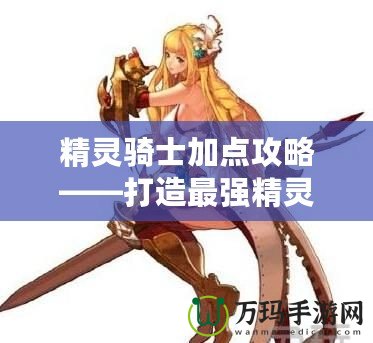 精靈騎士加點攻略——打造最強精靈騎士，助你橫掃戰場