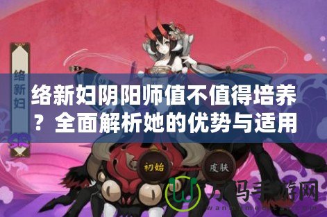 絡(luò)新婦陰陽師值不值得培養(yǎng)？全面解析她的優(yōu)勢與適用場景