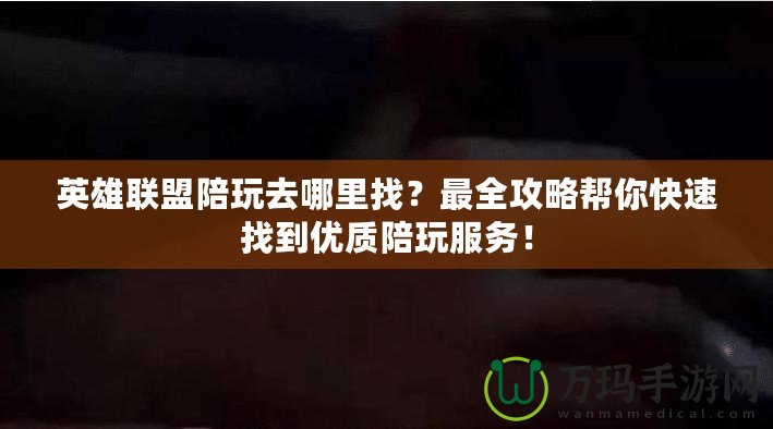 英雄聯(lián)盟陪玩去哪里找？最全攻略幫你快速找到優(yōu)質(zhì)陪玩服務(wù)！