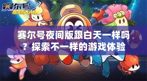 賽爾號(hào)夜間版跟白天一樣嗎？探索不一樣的游戲體驗(yàn)