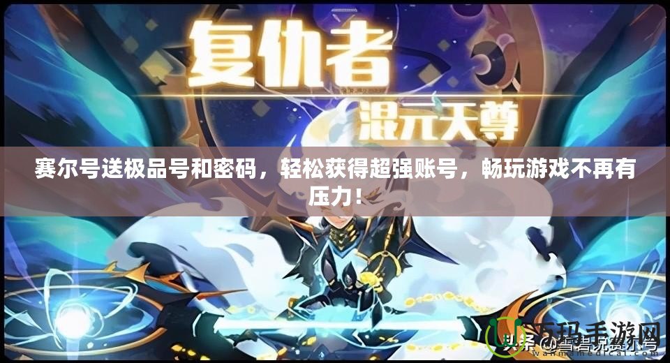 賽爾號送極品號和密碼，輕松獲得超強(qiáng)賬號，暢玩游戲不再有壓力！