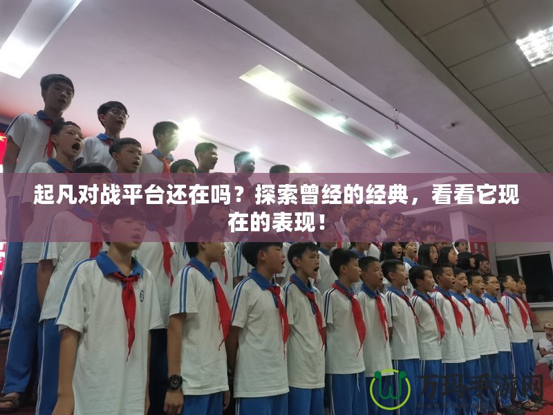 起凡對(duì)戰(zhàn)平臺(tái)還在嗎？探索曾經(jīng)的經(jīng)典，看看它現(xiàn)在的表現(xiàn)！