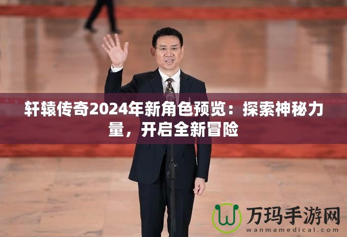 軒轅傳奇2024年新角色預覽：探索神秘力量，開啟全新冒險