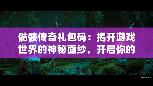 骷髏傳奇禮包碼：揭開游戲世界的神秘面紗，開啟你的冒險之旅！