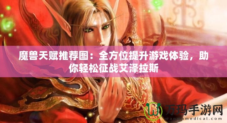 魔獸天賦推薦圖：全方位提升游戲體驗，助你輕松征戰艾澤拉斯