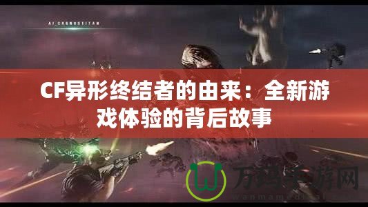 CF異形終結者的由來：全新游戲體驗的背后故事