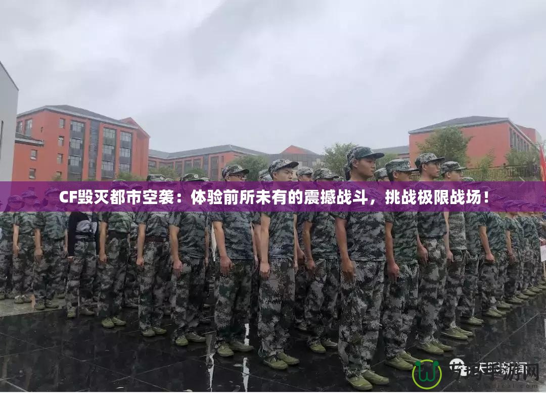CF毀滅都市空襲：體驗前所未有的震撼戰(zhàn)斗，挑戰(zhàn)極限戰(zhàn)場！