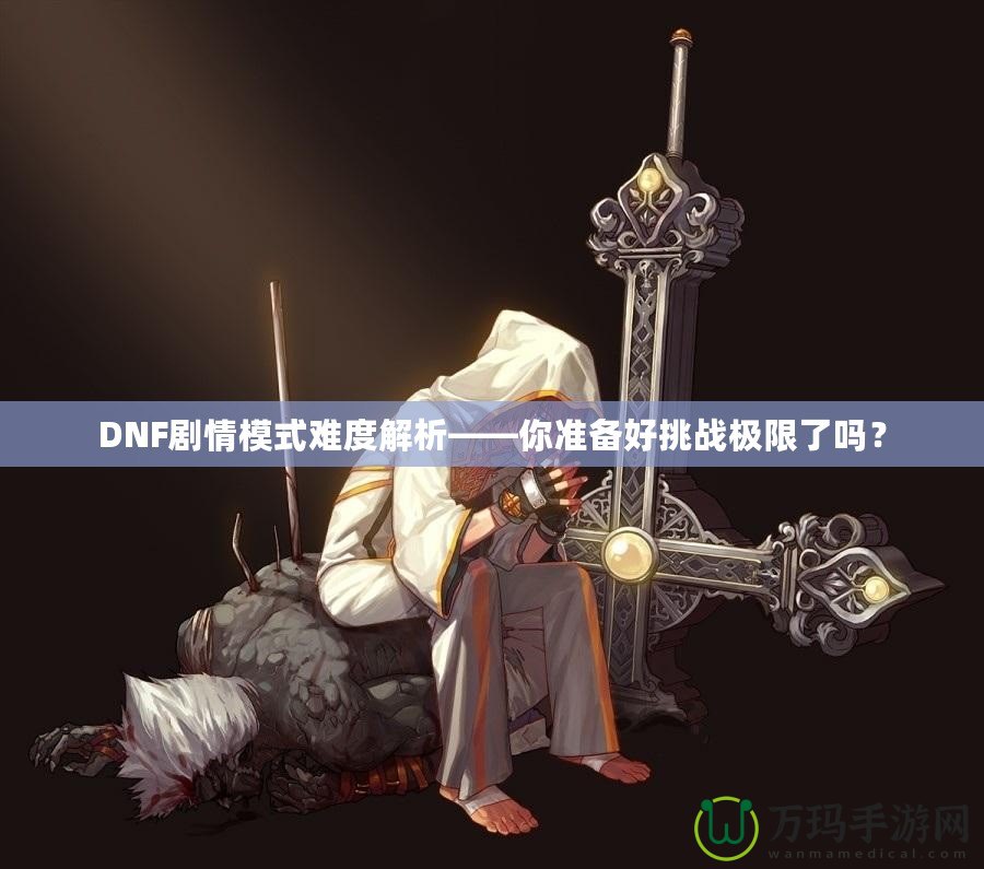 DNF劇情模式難度解析——你準備好挑戰極限了嗎？