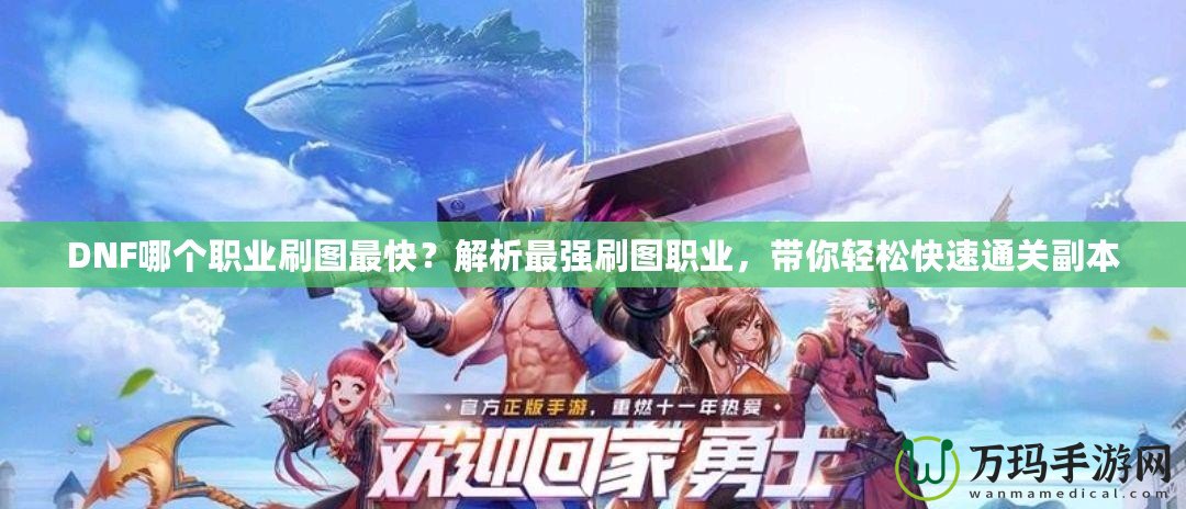 DNF哪個(gè)職業(yè)刷圖最快？解析最強(qiáng)刷圖職業(yè)，帶你輕松快速通關(guān)副本