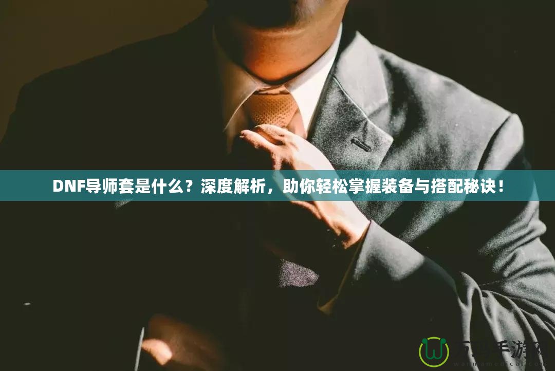 DNF導師套是什么？深度解析，助你輕松掌握裝備與搭配秘訣！