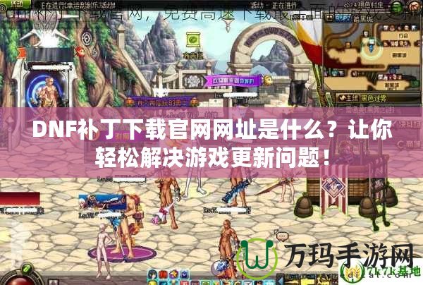 DNF補丁下載官網網址是什么？讓你輕松解決游戲更新問題！