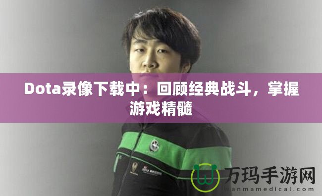 Dota錄像下載中：回顧經(jīng)典戰(zhàn)斗，掌握游戲精髓
