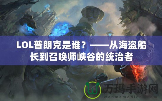 LOL普朗克是誰？——從海盜船長到召喚師峽谷的統治者