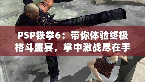 PSP鐵拳6：帶你體驗終極格斗盛宴，掌中激戰盡在手心！