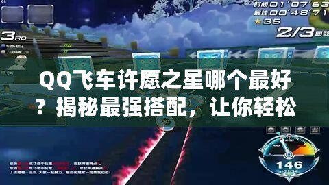 QQ飛車許愿之星哪個最好？揭秘最強搭配，讓你輕松制霸賽道！