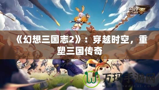 《幻想三國(guó)志2》：穿越時(shí)空，重塑三國(guó)傳奇
