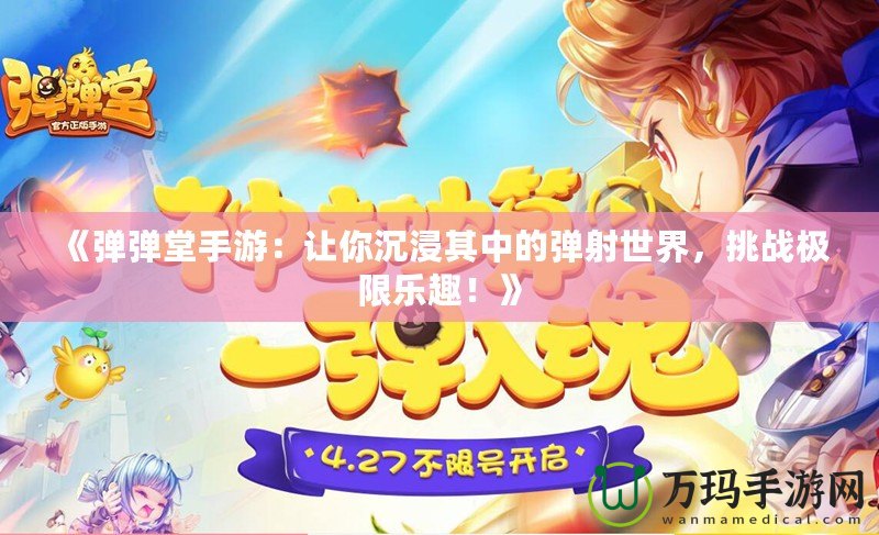 《彈彈堂手游：讓你沉浸其中的彈射世界，挑戰極限樂趣！》