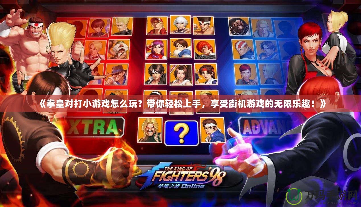 《拳皇對打小游戲怎么玩？帶你輕松上手，享受街機游戲的無限樂趣！》