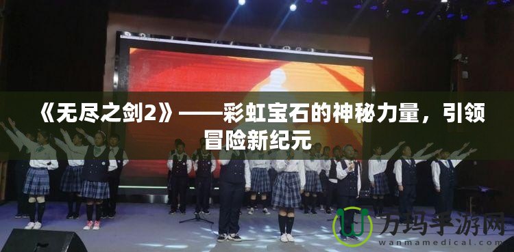《無盡之劍2》——彩虹寶石的神秘力量，引領(lǐng)冒險新紀元