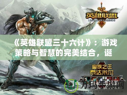 《英雄聯(lián)盟三十六計》：游戲策略與智慧的完美結合，誕生的時間與背后的故事
