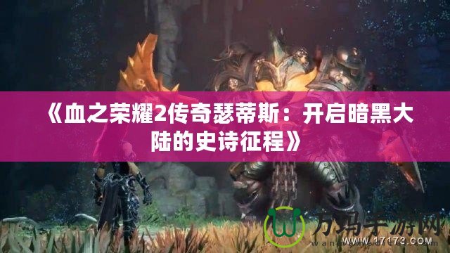 《血之榮耀2傳奇瑟蒂斯：開啟暗黑大陸的史詩(shī)征程》