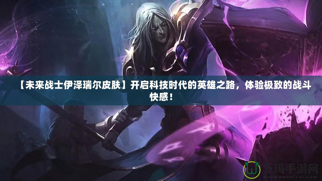 【未來戰士伊澤瑞爾皮膚】開啟科技時代的英雄之路，體驗極致的戰斗快感！