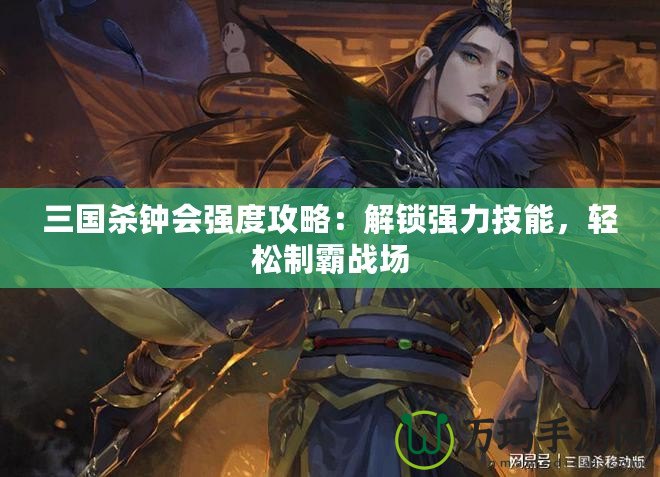 三國(guó)殺鐘會(huì)強(qiáng)度攻略：解鎖強(qiáng)力技能，輕松制霸戰(zhàn)場(chǎng)