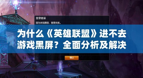 為什么《英雄聯盟》進不去游戲黑屏？全面分析及解決方法