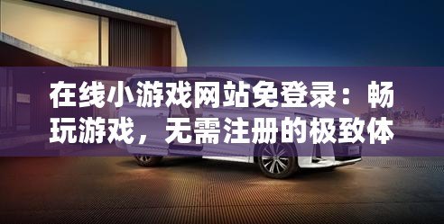 在線小游戲網(wǎng)站免登錄：暢玩游戲，無需注冊的極致體驗