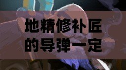 地精修補(bǔ)匠的導(dǎo)彈一定要有視野嗎？——探索地精修補(bǔ)匠技能與策略的奧秘