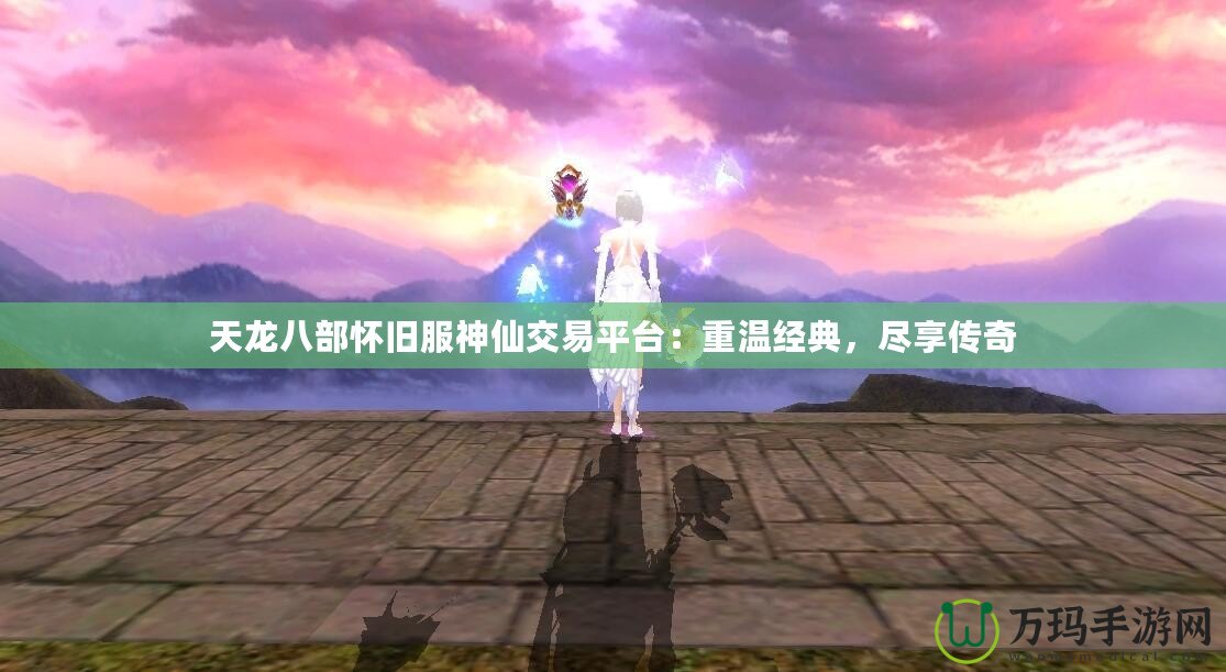 天龍八部懷舊服神仙交易平臺：重溫經(jīng)典，盡享傳奇
