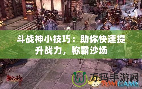 斗戰神小技巧：助你快速提升戰力，稱霸沙場