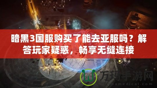 暗黑3國服購買了能去亞服嗎？解答玩家疑惑，暢享無縫連接