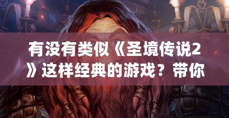 有沒有類似《圣境傳說2》這樣經(jīng)典的游戲？帶你回味那些年令人陶醉的JRPG之作！