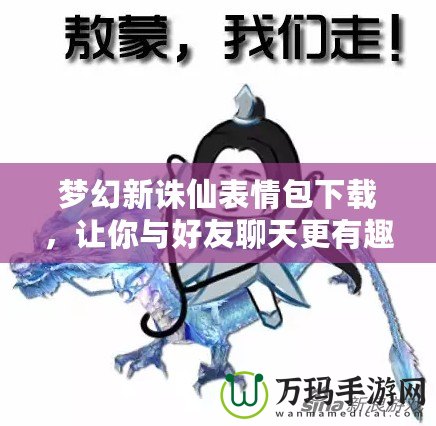夢(mèng)幻新誅仙表情包下載，讓你與好友聊天更有趣！