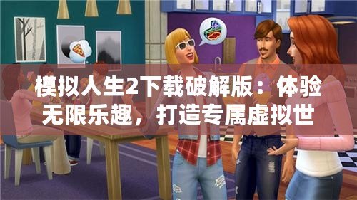 模擬人生2下載破解版：體驗無限樂趣，打造專屬虛擬世界
