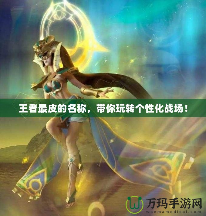 王者最皮的名稱，帶你玩轉(zhuǎn)個性化戰(zhàn)場！