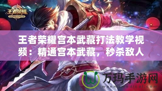 王者榮耀宮本武藏打法教學(xué)視頻：精通宮本武藏，秒殺敵人從未如此簡(jiǎn)單