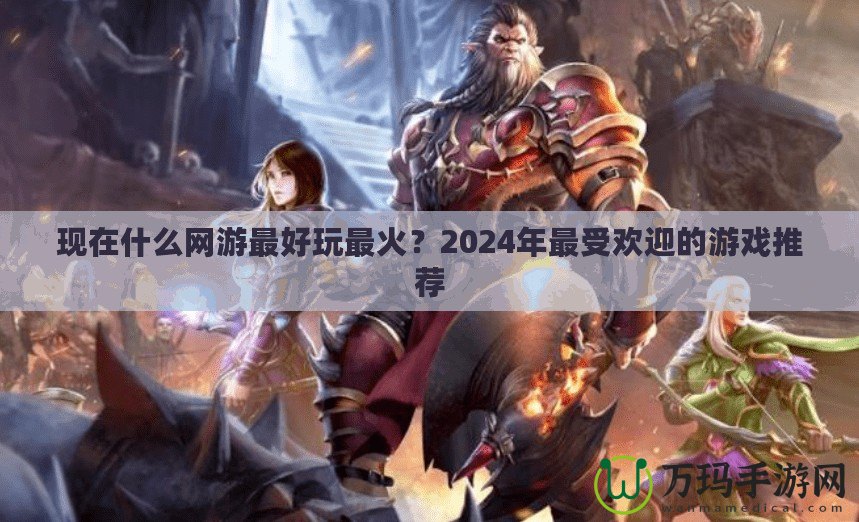 現在什么網游最好玩最火？2024年最受歡迎的游戲推薦