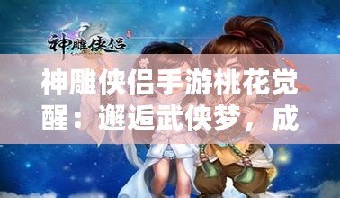神雕俠侶手游桃花覺醒：邂逅武俠夢，成就榮耀傳世