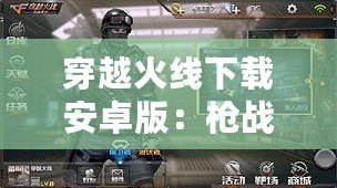 穿越火線下載安卓版：槍戰手游新體驗，暢享極速競技