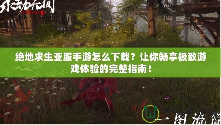 絕地求生亞服手游怎么下載？讓你暢享極致游戲體驗的完整指南！