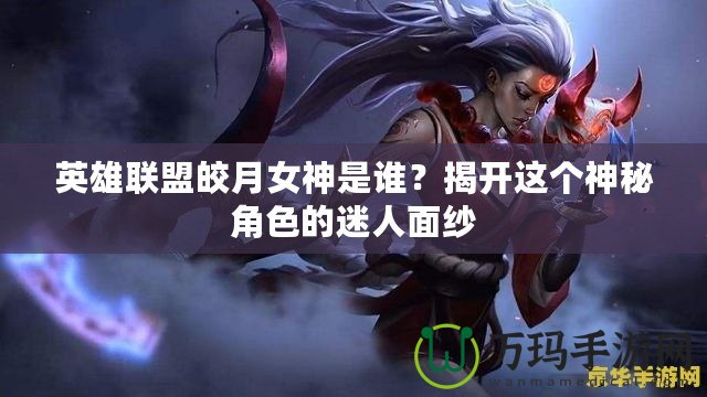 英雄聯(lián)盟皎月女神是誰？揭開這個神秘角色的迷人面紗