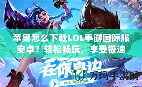 蘋果怎么下載LOL手游國際服安卓？輕松暢玩，享受極速競技體驗！